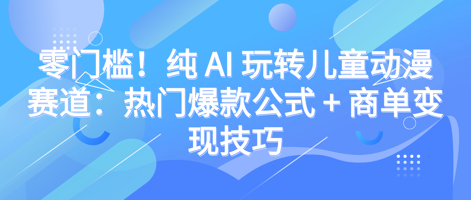 零门槛！纯 AI 玩转儿童动漫赛道：热门爆款公式 + 商单变现技巧-芸启轻创