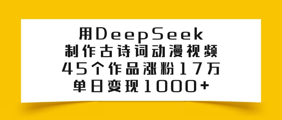 用DeepSeek制作，古诗词动漫视频，45个作品涨粉17万，单日变现1000+-芸启轻创