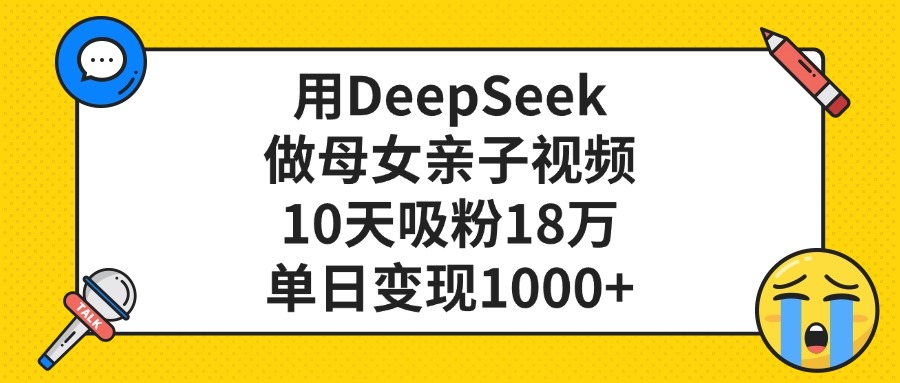 利用DeepSeek生成母女亲子视频，10天吸粉18万，单日变现1000+-芸启轻创