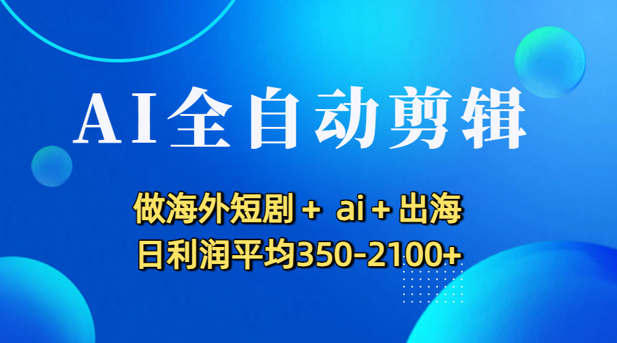 AI全自动剪辑，做海外短剧+ ai+出海 日利润平均350-2100+-芸启轻创