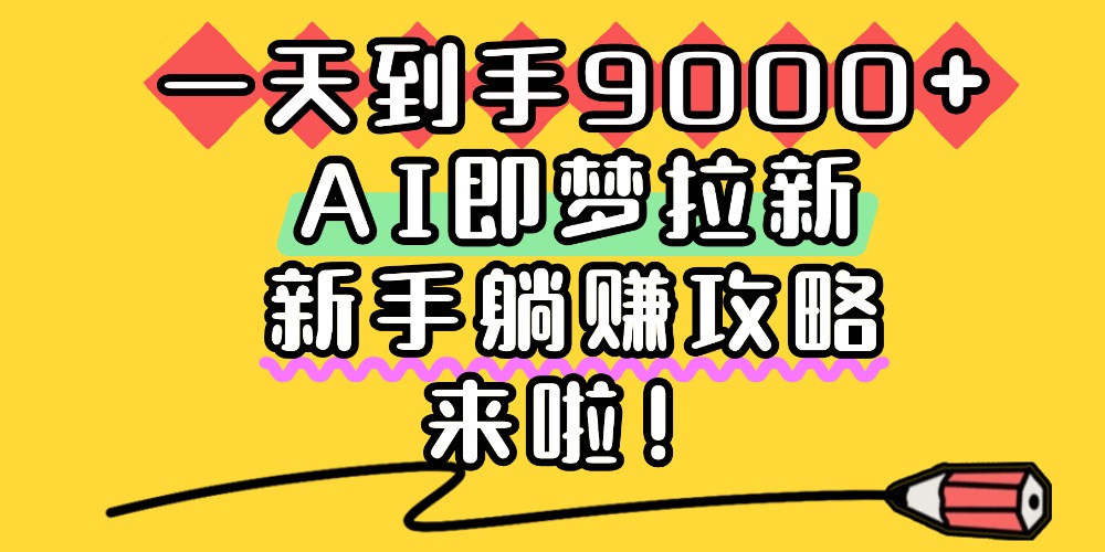 一天到手9000+，AI即梦拉新，新手躺赚攻略，来啦！-芸启轻创
