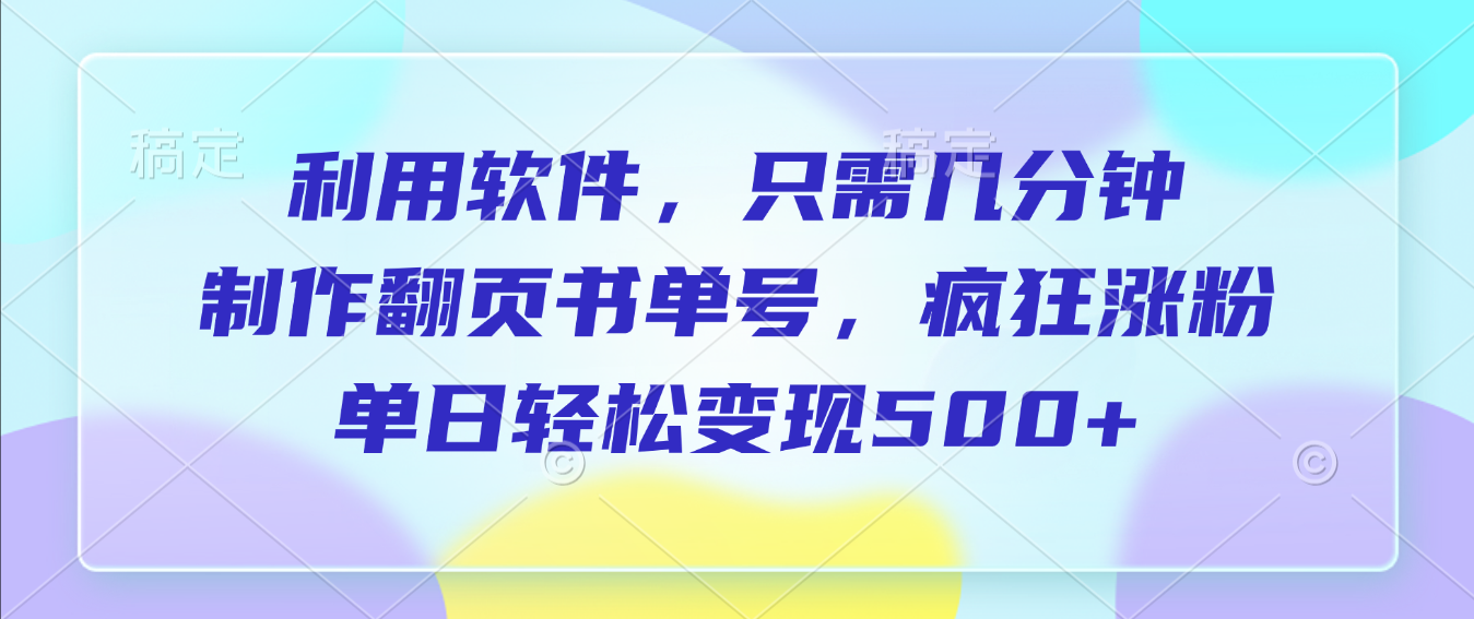 利用软件，作翻页书单号，只需几分钟，制疯狂涨粉，单日轻松变现500+-芸启轻创