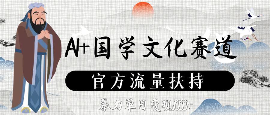 AI+国学文化赛道，官方流量扶持，暴力单日变现1000+-芸启轻创
