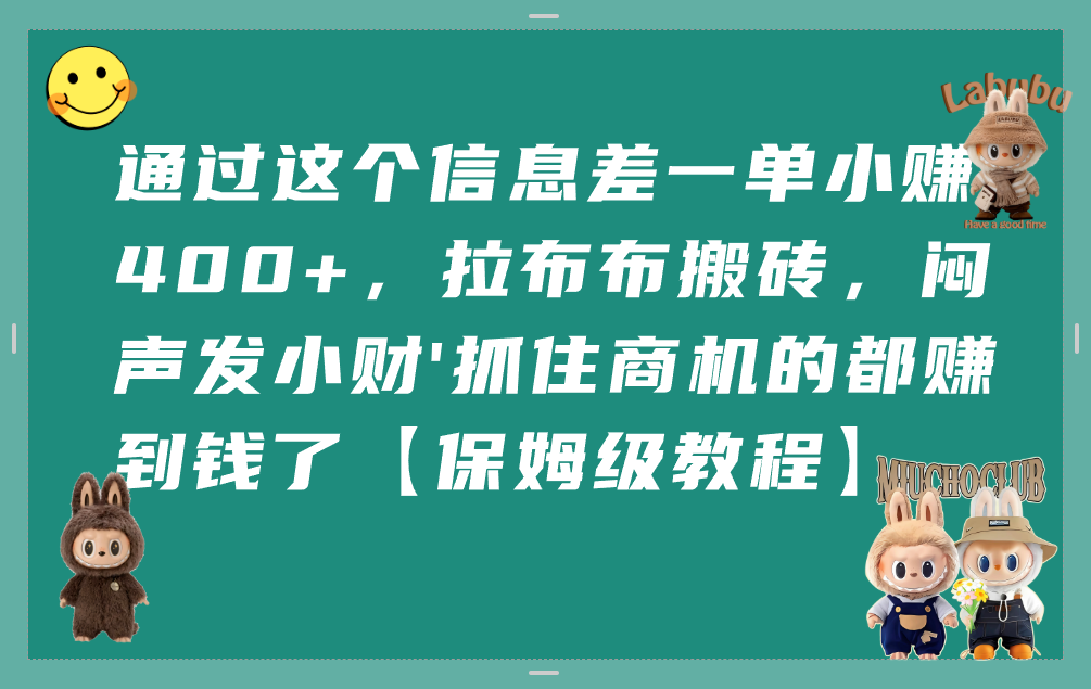 通过这个信息差一单小赚400+，拉布布搬砖，闷声发小财，抓住商机的都赚到钱了【保姆级教程】-芸启轻创