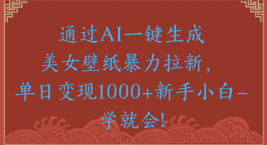 通过AI一键生成，美女壁纸暴力拉新，单日变现1000+新手小白一学就会!-芸启轻创