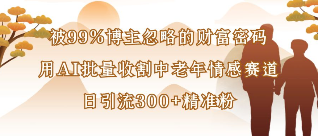 博主99%忽略的财富密码：用AI批量收割中老年情感赛道，日引流300+精准粉-芸启轻创