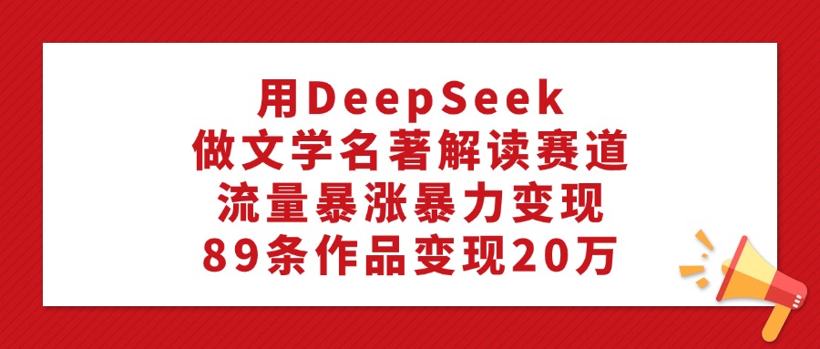 利用DeepSeek做文学名著解读赛道，流量暴涨暴力变现，89条作品变现20万-芸启轻创