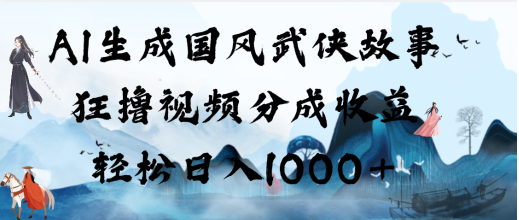 AI生成国风武侠故事,狂撸视频分成收益,轻松日入1000+!【可多平台分发】-芸启轻创
