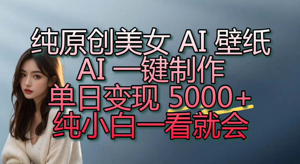 纯原创美女 AI 壁纸玩法,AI 一键制作,单日变现 5000+,纯小白一看就会!-芸启轻创