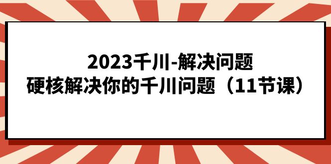 2023千川-解决问题，硬核解决你的千川问题（11节课）-芸启轻创