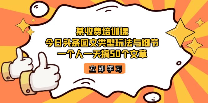 某收费培训课：今日头条账号图文玩法与细节，一个人一天搞50个文章-芸启轻创