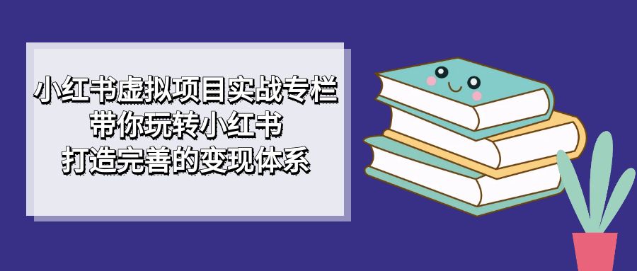 小红书虚拟项目实战专栏，带你玩转小红书，打造完善的变现体系-芸启轻创