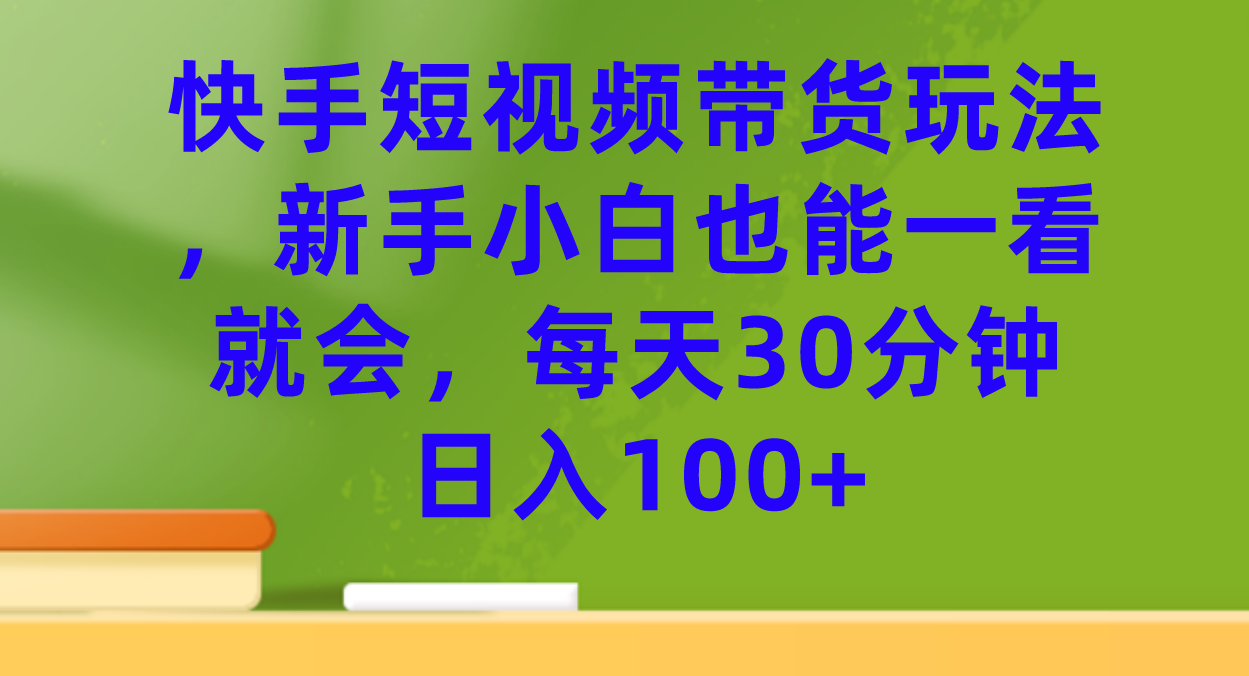 快手短视频带货玩法,新手小白也能一看就会,每天30分钟日入100-芸启轻创