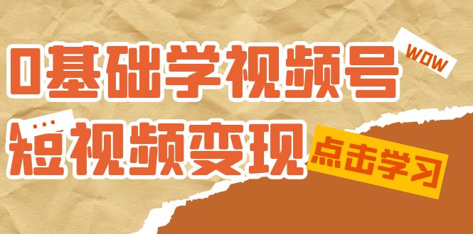 0基础学-视频号短视频变现：适合新人学习的短视频变现课（10节课）-芸启轻创
