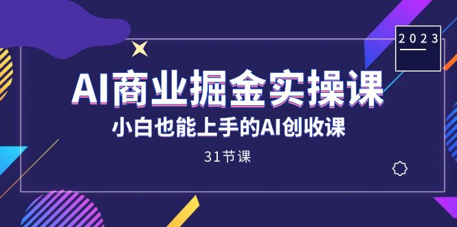 AI商业掘金实操课，小白也能上手的AI创收课（31课）-芸启轻创