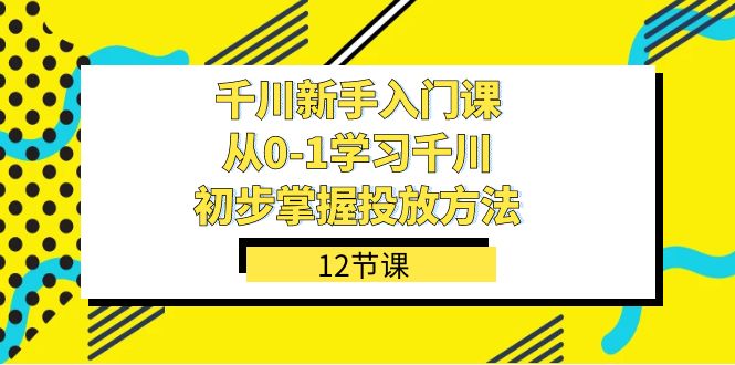 千川-新手入门课，从0-1学习千川，初步掌握投放方法（12节课）-芸启轻创