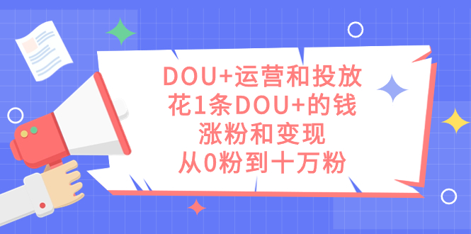 DOU 运营和投放，花1条DOU 的钱，涨粉和变现，从0粉到十万粉-芸启轻创