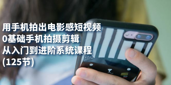 用手机拍出电影感短视频，0基础手机拍摄剪辑，从入门到进阶系统课程(125节)-芸启轻创