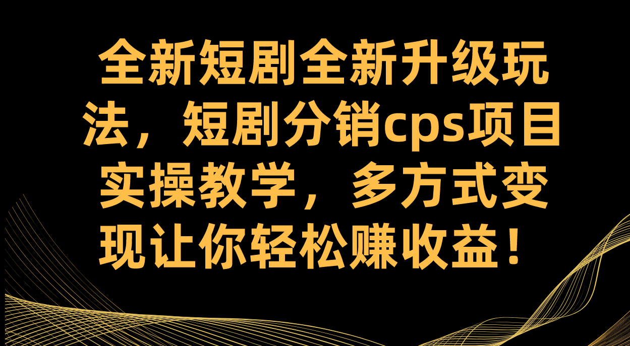 全新短剧全新升级玩法，短剧分销cps项目实操教学 多方式变现让你轻松赚收益-芸启轻创
