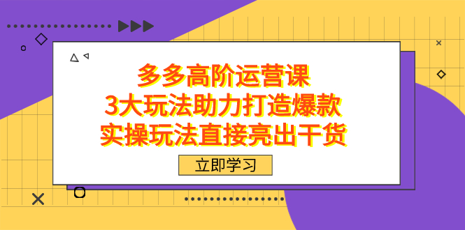 拼多多高阶·运营课，3大玩法助力打造爆款，实操玩法直接亮出干货-芸启轻创