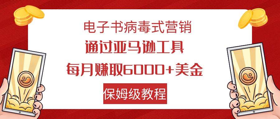 电子书病毒式营销 通过亚马逊工具每月赚6000 美金 小白轻松上手 保姆级教程-芸启轻创