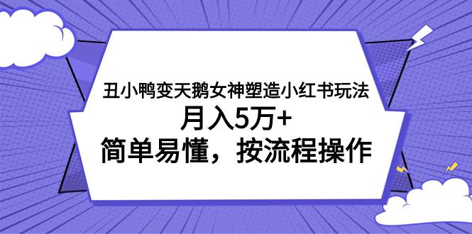 丑小鸭变天鹅女神塑造小红书玩法，月入5万 ，简单易懂，按流程操作-芸启轻创