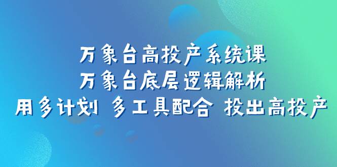 万象台高投产系统课：万象台底层逻辑解析 用多计划 多工具配合 投出高投产-芸启轻创