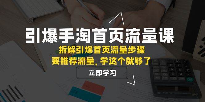 引爆-手淘首页流量课:拆解引爆首页流量步骤,要推荐流量,学这个就够了-芸启轻创