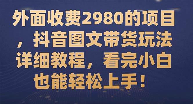 外面收费2980的项目，抖音图文带货玩法详细教程，看完小白也能轻松上手！-芸启轻创