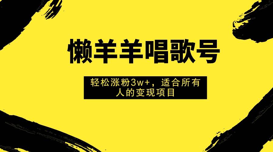 懒羊羊唱歌号，轻松涨粉3w ，适合所有人的变现项目！-芸启轻创
