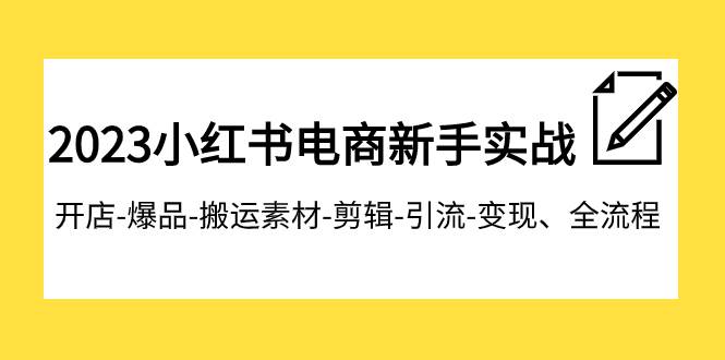 2023小红书电商新手实战课程，开店-爆品-搬运素材-剪辑-引流-变现、全流程-芸启轻创