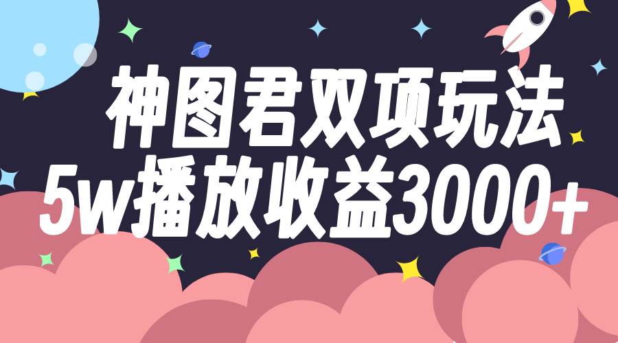 神图君双项玩法5w播放收益3000-芸启轻创