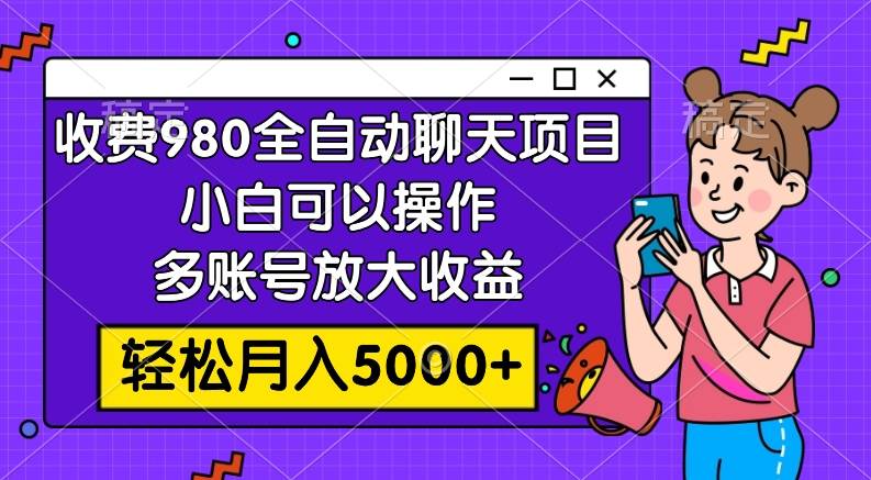 收费980的全自动聊天玩法，小白可以操作，多账号放大收益，轻松月入5000-芸启轻创