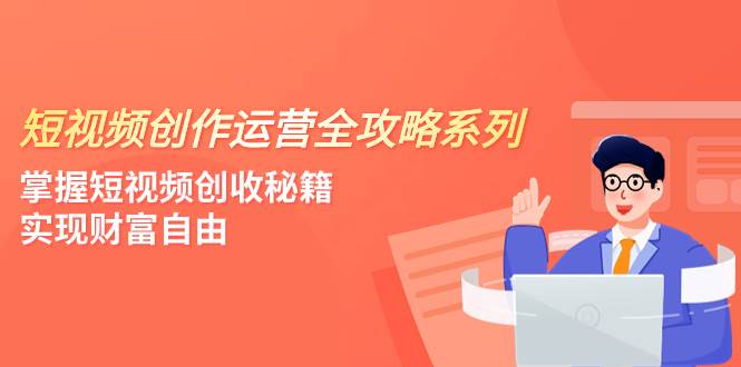 短视频创作运营-全攻略系列，掌握短视频创收秘籍，实现财富自由（4节课）-芸启轻创