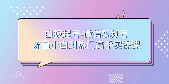 白板起号-微信视频号流量小白到热门高手实操课-芸启轻创