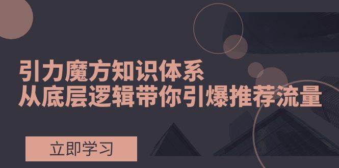 引力魔方知识体系，从底层逻辑带你引爆荐推流量！-芸启轻创
