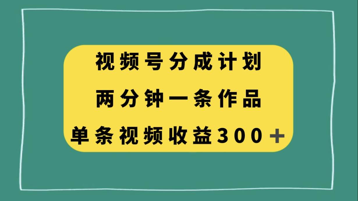 视频号分成计划，两分钟一条作品，单视频收益300-芸启轻创