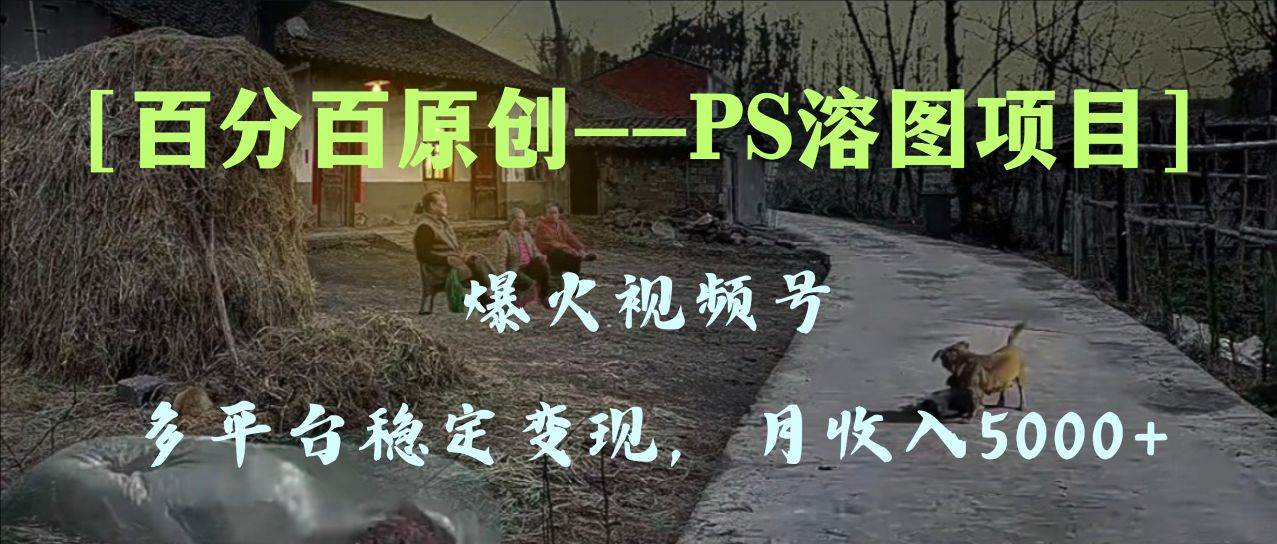 百分百原创，多平台稳定变现5000 ，爆火视频号的PS溶图项目，手把手教你上手！-芸启轻创