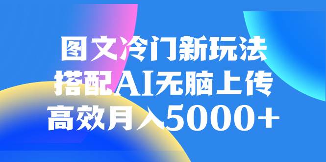 图文冷门新玩法,搭配AI无脑上传,高效月入5000-芸启轻创