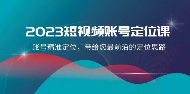 2023短视频账号-定位课，账号精准定位，带给您最前沿的定位思路（21节课）-芸启轻创
