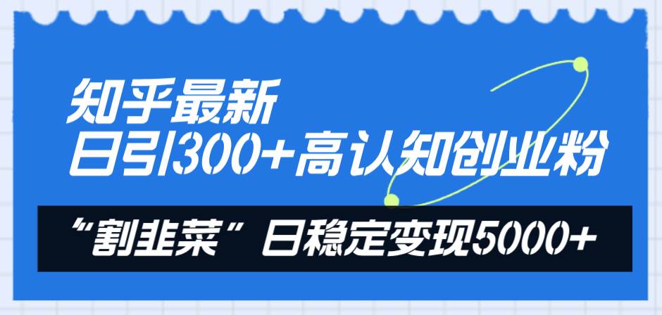 知乎最新日引300 高认知创业粉，“割韭菜”日稳定变现5000-芸启轻创
