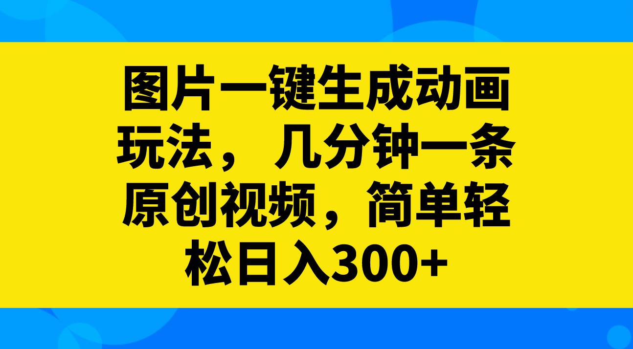 图片一键生成动画玩法，几分钟一条原创视频，简单轻松日入300-芸启轻创
