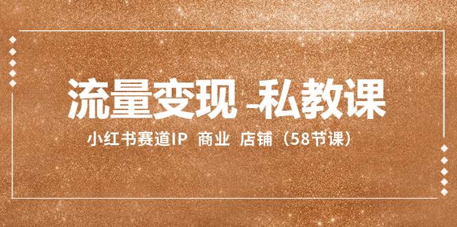 流量变现-私教课：小红书赛道IP  商业  店铺（58节课）-芸启轻创