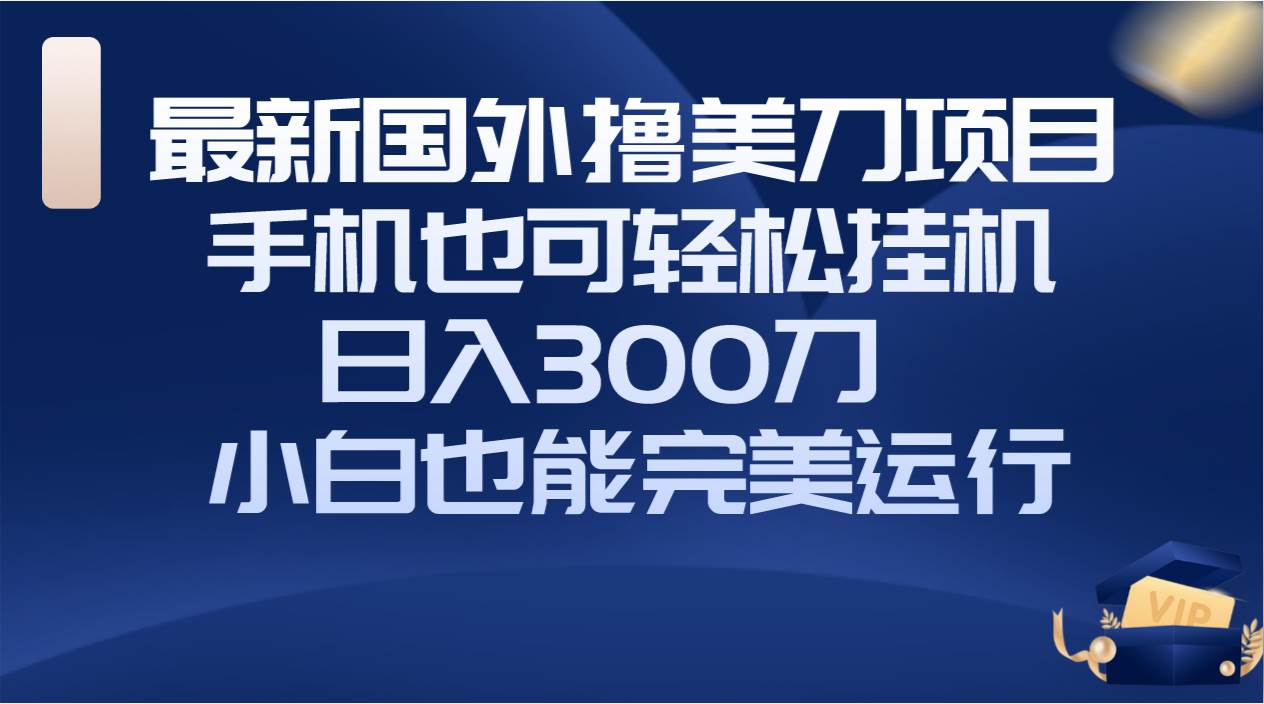 国外撸美刀项目，手机也可操作，轻松挂机操作，日入300刀 小白也能完美运行-芸启轻创