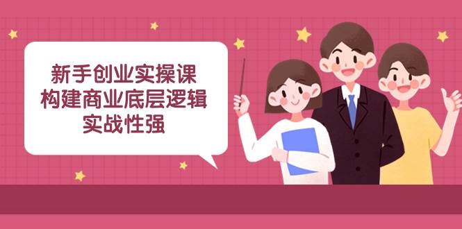 新手创业实操课：构建商业底层逻辑，实战性强（45节课）-芸启轻创