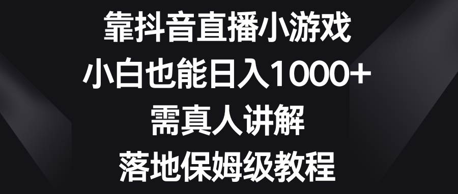 靠抖音直播小游戏，小白也能日入1000 ，需真人讲解，落地保姆级教程-芸启轻创