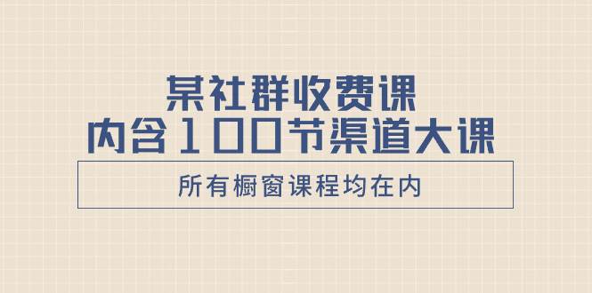 某社群收费课内含100节渠道大课(所有橱窗课程均在内)-芸启轻创