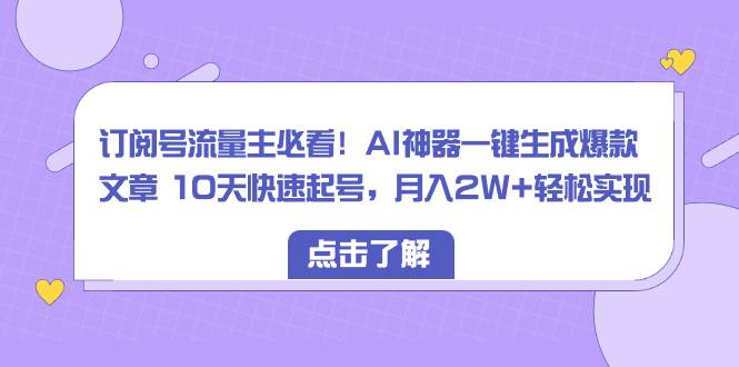 订阅号流量主必看！AI神器一键生成爆款文章 10天快速起号，月入2W 轻松实现-芸启轻创