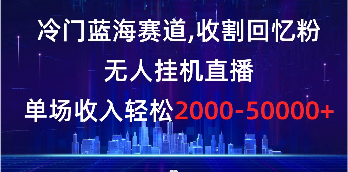 冷门蓝海赛道,收割回忆粉,无人挂机直播,单场收入轻松2000-5w-芸启轻创