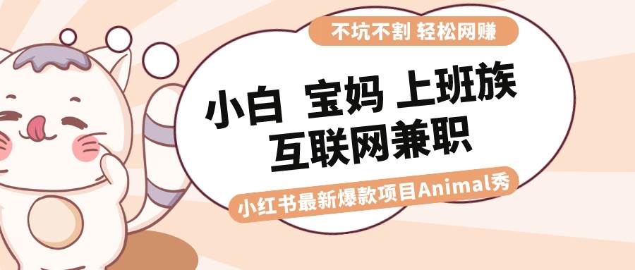 适合小白 宝妈 上班族 大学生互联网兼职 小红书爆款项目Animal秀，月入1W-芸启轻创